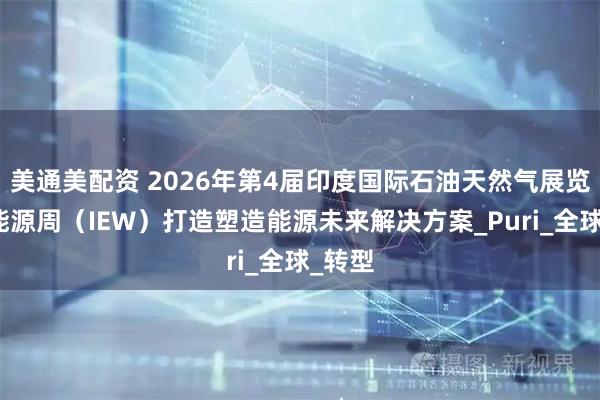 美通美配资 2026年第4届印度国际石油天然气展览会暨能源周（IEW）打造塑造能源未来解决方案_Puri_全球_转型
