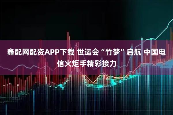 鑫配网配资APP下载 世运会“竹梦”启航 中国电信火炬手精彩接力