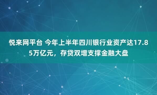 悦来网平台 今年上半年四川银行业资产达17.85万亿元，存贷双增支撑金融大盘