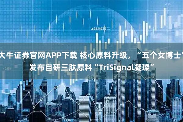 大牛证券官网APP下载 核心原料升级，“五个女博士”发布自研三肽原料“TriSignal凝璨”