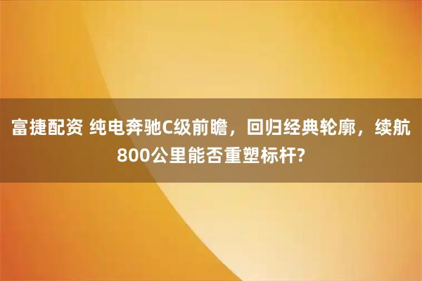 富捷配资 纯电奔驰C级前瞻，回归经典轮廓，续航800公里能否重塑标杆?