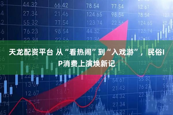 天龙配资平台 从“看热闹”到“入戏游”，民俗IP消费上演焕新记