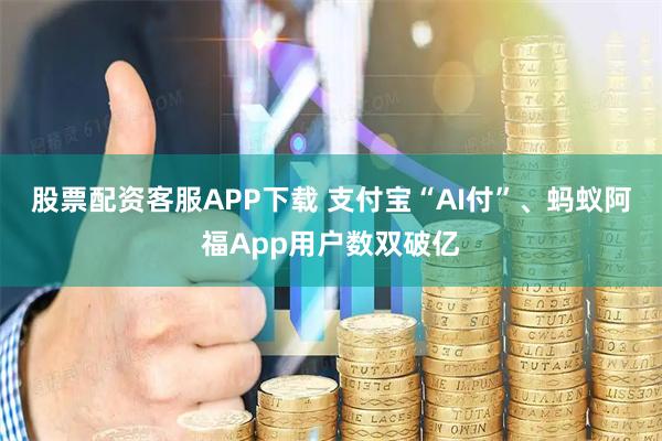 股票配资客服APP下载 支付宝“AI付”、蚂蚁阿福App用户数双破亿