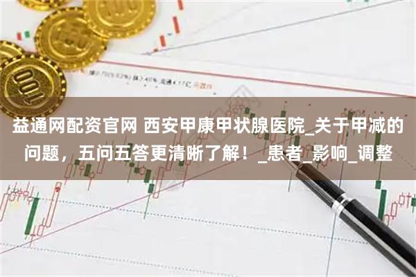 益通网配资官网 西安甲康甲状腺医院_关于甲减的问题，五问五答更清晰了解！_患者_影响_调整