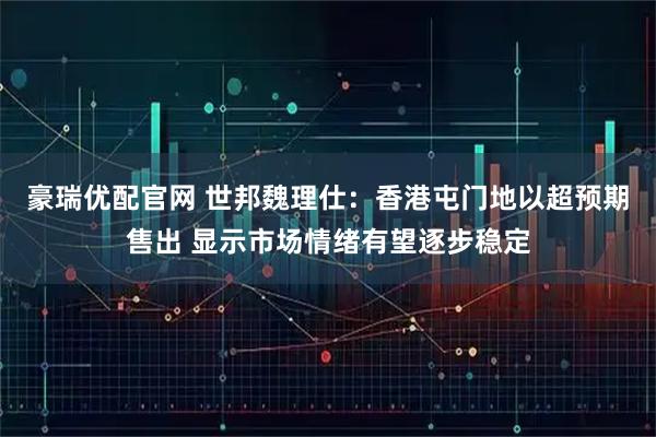 豪瑞优配官网 世邦魏理仕：香港屯门地以超预期售出 显示市场情绪有望逐步稳定