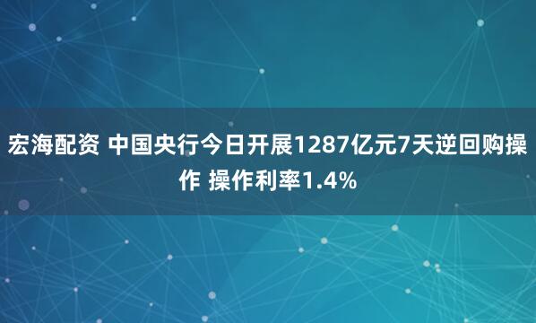 宏海配资 中国央行今日开展1287亿元7天逆回购操作 操作利率1.4%