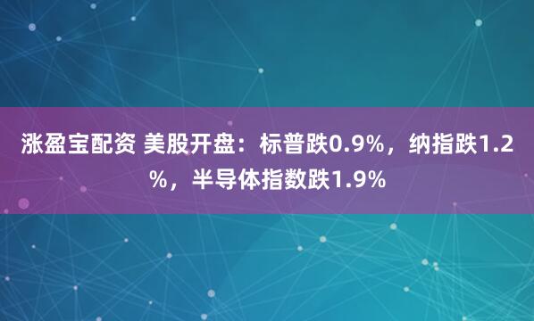 涨盈宝配资 美股开盘：标普跌0.9%，纳指跌1.2%，半导体指数跌1.9%