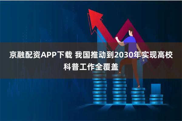 京融配资APP下载 我国推动到2030年实现高校科普工作全覆盖