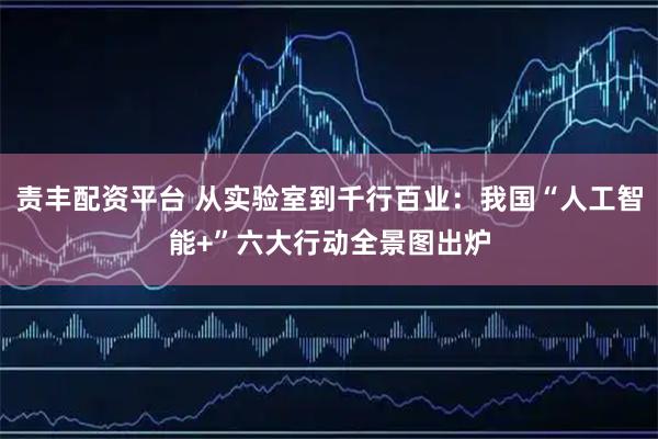 责丰配资平台 从实验室到千行百业：我国“人工智能+”六大行动全景图出炉
