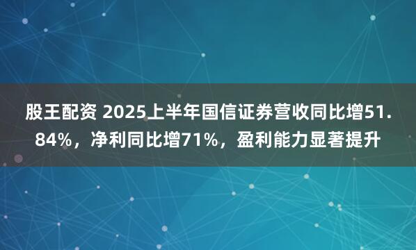 股王配资 2025上半年国信证券营收同比增51.84%，净利同比增71%，盈利能力显著提升