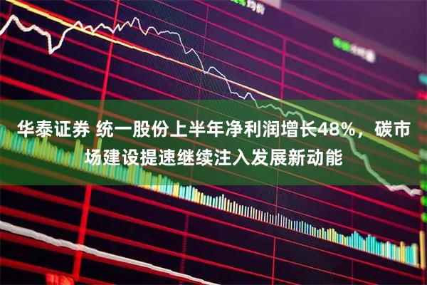 华泰证券 统一股份上半年净利润增长48%，碳市场建设提速继续注入发展新动能