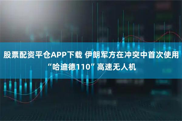 股票配资平仓APP下载 伊朗军方在冲突中首次使用“哈迪德110”高速无人机