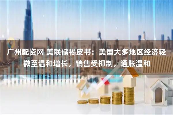 广州配资网 美联储褐皮书：美国大多地区经济轻微至温和增长，销售受抑制，通胀温和