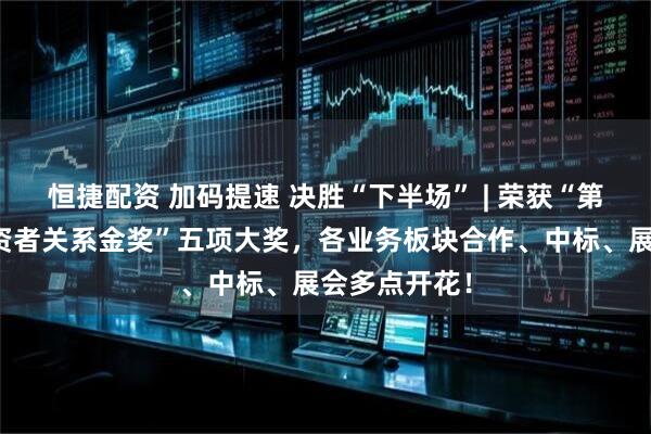 恒捷配资 加码提速 决胜“下半场” | 荣获“第六届全景投资者关系金奖”五项大奖，各业务板块合作、中标、展会多点开花！