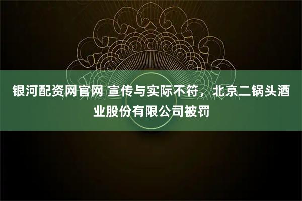 银河配资网官网 宣传与实际不符，北京二锅头酒业股份有限公司被罚