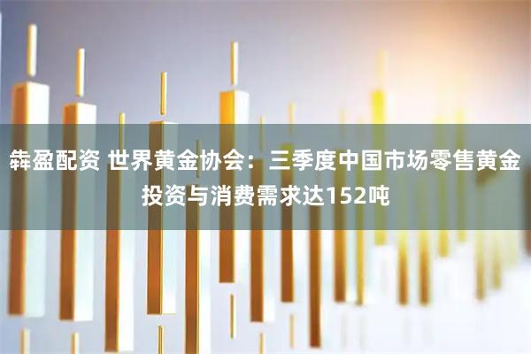 犇盈配资 世界黄金协会：三季度中国市场零售黄金投资与消费需求达152吨